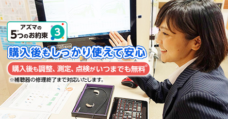 購入後もしっかり使えて安心『購入後も調整、測定、点検がいつまでも無料※』※補聴器の修理終了まで対応いたします。